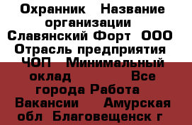 Охранник › Название организации ­ Славянский Форт, ООО › Отрасль предприятия ­ ЧОП › Минимальный оклад ­ 27 000 - Все города Работа » Вакансии   . Амурская обл.,Благовещенск г.